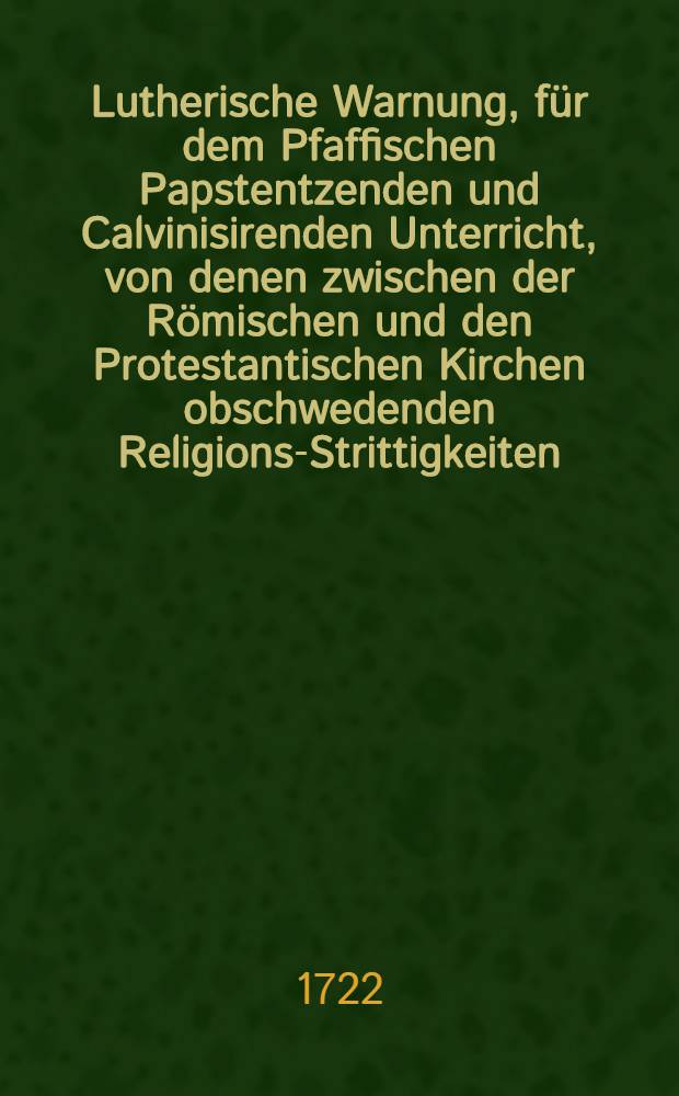 Lutherische Warnung, f&uuml;r dem Pfaffischen Papstentzenden und Calvinisirenden Unterricht, von denen zwischen der R&ouml;mischen und den Protestantischen Kirchen obschwedenden Religions-Strittigkeiten: