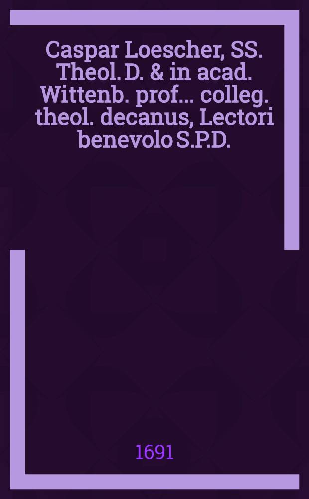 Caspar Loescher, SS. Theol. D. & in acad. Wittenb. prof. ... colleg. theol. decanus, Lectori benevolo S.P.D.