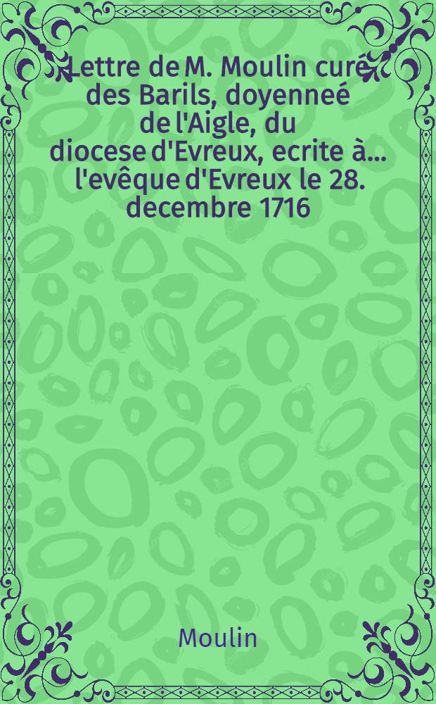Lettre de M. Moulin cur&eacute; des Barils, doyenne&eacute; de l'Aigle, du diocese d'Evreux, ecrite &agrave; ... l'ev&ecirc;que d'Evreux le 28. decembre 1716