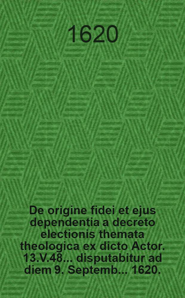 ... De origine fidei et ejus dependentia a decreto electionis themata theologica ex dicto Actor. 13.V.48. ... disputabitur ad diem 9. Septemb. ... 1620.