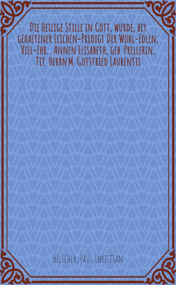 Die Heilige Stille in Gott, wurde, bey gehaltener Leichen-Predigt Der Wohl-Edlen, Viel-Ehr ... Annen Elisabeth, geb. Prellerin, Tit. Herrn M. Gottfried Laurentii ... Rectoris der Schule zu Alt-Dre&beta;den, gewesenen Ehe-Liebsten, Nach dem solche den 12 Martii An. 1719. ... verstorben ...