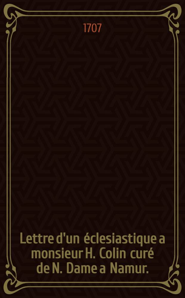 Lettre d'un &eacute;clesiastique a monsieur H. Colin cur&eacute; de N. Dame a Namur. : Laquelle servira d'eclaircissement aux fideles touchant l'obligation d'assister aux paroisses