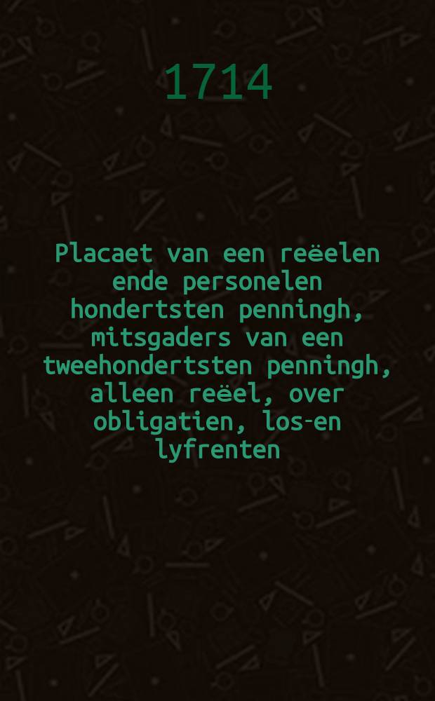 Placaet van een reёelen ende personelen hondertsten penningh, mitsgaders van een tweehondertsten penningh, alleen reёel, over obligatien, los-en lyfrenten, als mede actien in de Oost-Indische Compagnie : gearresteert den tweeden Januarii 1714. ..