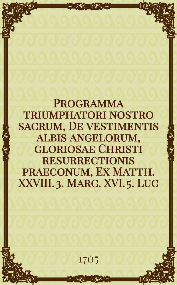 Programma triumphatori nostro sacrum, De vestimentis albis angelorum, gloriosae Christi resurrectionis praeconum, Ex Matth. XXVIII. 3. Marc. XVI. 5. Luc. XXIV. 4. Johann. XX. 12. ...