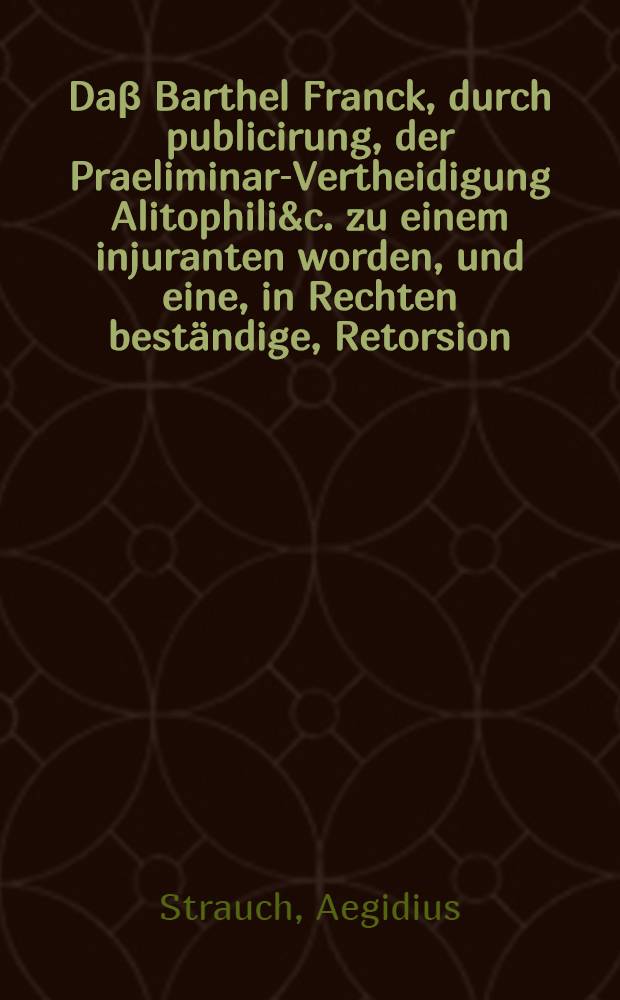 Da&beta; Barthel Franck, durch publicirung, der Praeliminar-Vertheidigung Alitophili&c. zu einem injuranten worden, und eine, in Rechten best&auml;ndige, Retorsion, auff sich geladen habe,