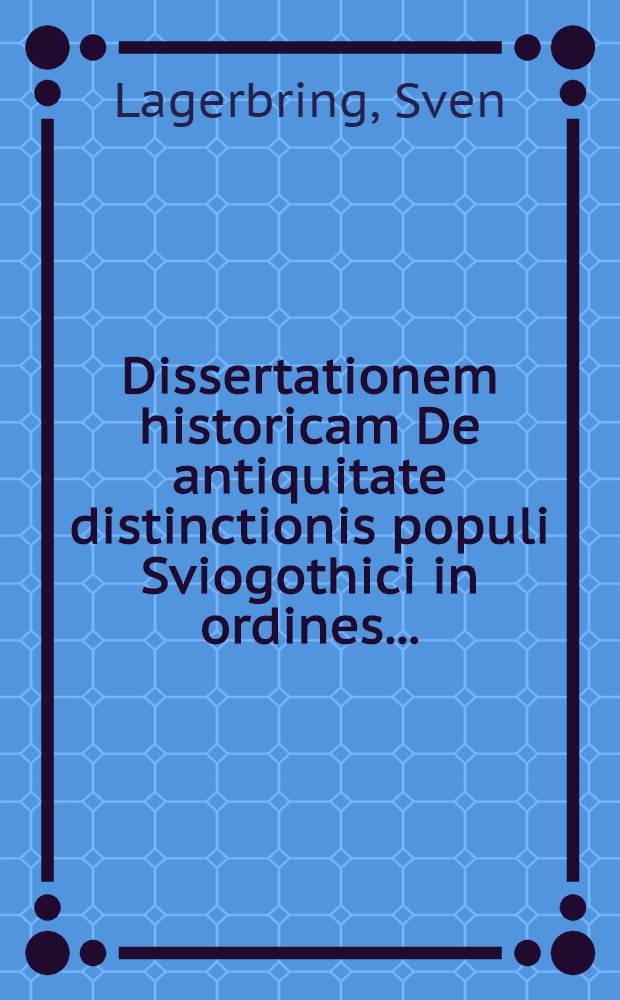 ... Dissertationem historicam De antiquitate distinctionis populi Sviogothici in ordines ...