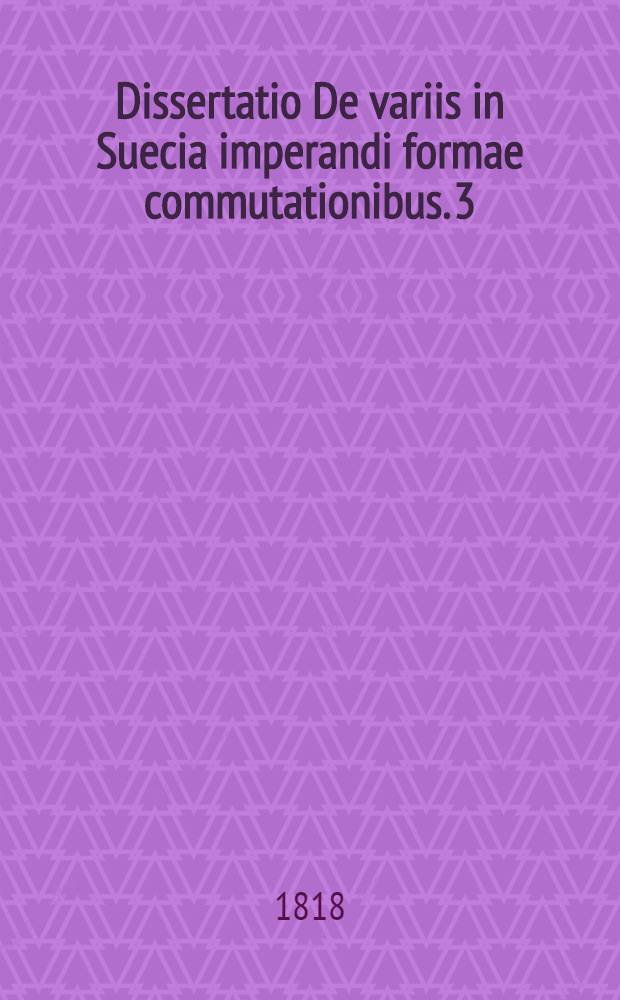 Dissertatio De variis in Suecia imperandi formae commutationibus. [3] : ... die Maji MDCCCXVIII. ...