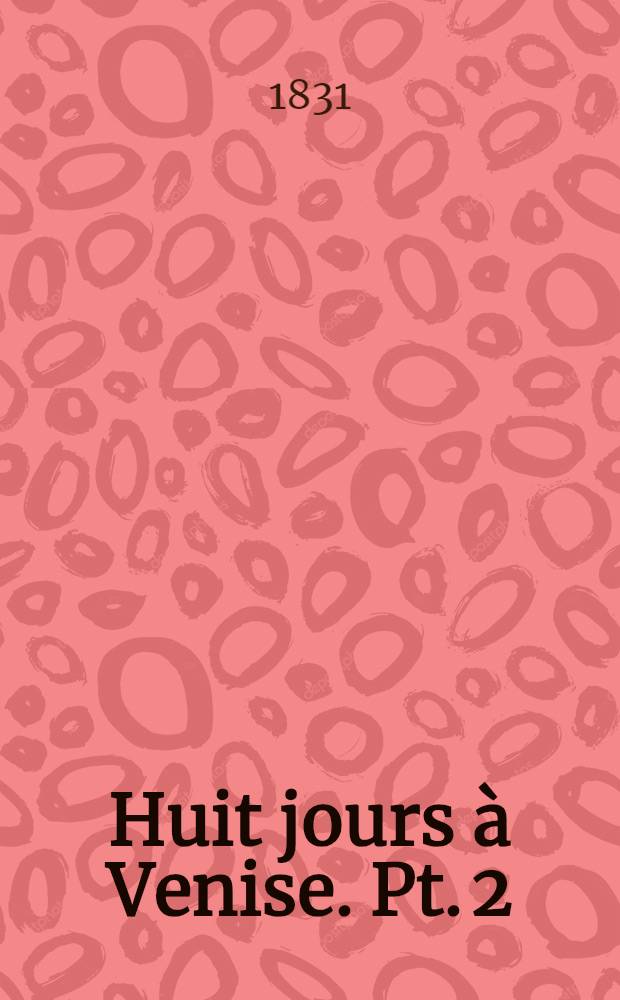 Huit jours &agrave; Venise. Pt. 2 : Abr&eacute;g&eacute; de l'histoire de la Republique de Venice divis&eacute; en huit epoques depuis son origine l'an 421 jusqu'&agrave; sa ch&ucirc;te en 1797