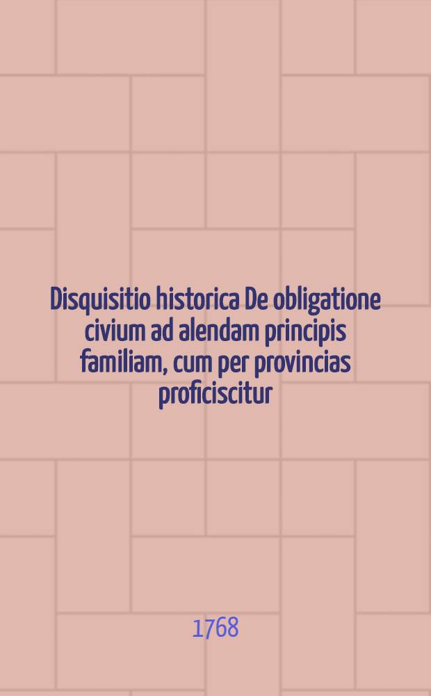 Disquisitio historica De obligatione civium ad alendam principis familiam, cum per provincias proficiscitur