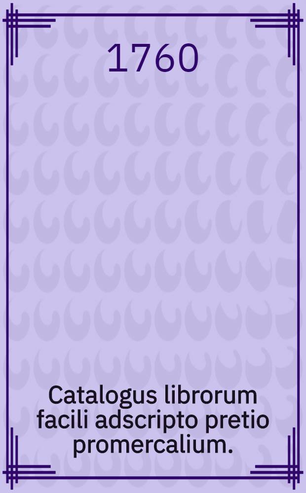 Catalogus librorum facili adscripto pretio promercalium. : Jn der Buchhandlung zum goldenen Vleiβ Auf der Hohen Brucken. : Viennae Austriae M D CCLX