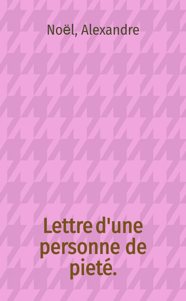 Lettre d'une personne de pieté. : Sur un ecrit des jesuites contre la censure de quelques propositions de leurs PP. Le Comte, le Gobien, & c. touchant la religion & le culte des chinois, faite par la faculté de théologie de Paris. Avec une Reponse de l'illustrissime Navarrette archevêque de S. Domingue à l'Apologie des jesuites de la Chine, composée par le P. Diego Moralez de la même compagnie