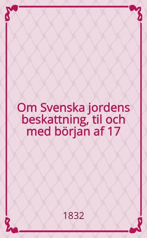 Om Svenska jordens beskattning, til och med b&ouml;rjan af 17:de &aring;rhundradet : academisk afhandling ... D. 1 : ... och Elias Wilhelm Ruda ... den 12 Maji 1832 ...
