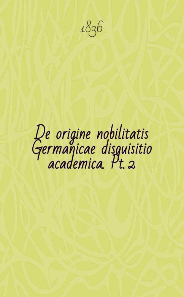 De origine nobilitatis Germanicae disquisitio academica. Pt. 2 : ... et Jonas Gustavus Wahlström Vermel. ... die XXXI Maji MDCCCXXXVI. ...