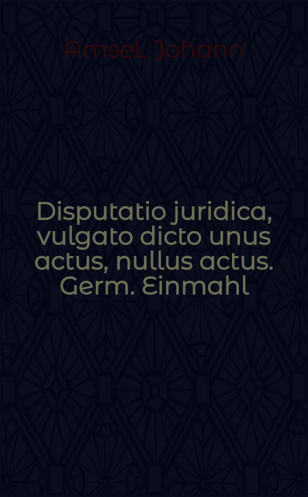 Disputatio juridica, vulgato dicto unus actus, nullus actus. Germ. Einmahl / keinmahl. opposita