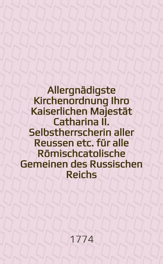 Allergn&auml;digste Kirchenordnung Ihro Kaiserlichen Majest&auml;t Catharina II. Selbstherrscherin aller Reussen etc. f&uuml;r alle R&ouml;mischcatolische Gemeinen des Russischen Reichs