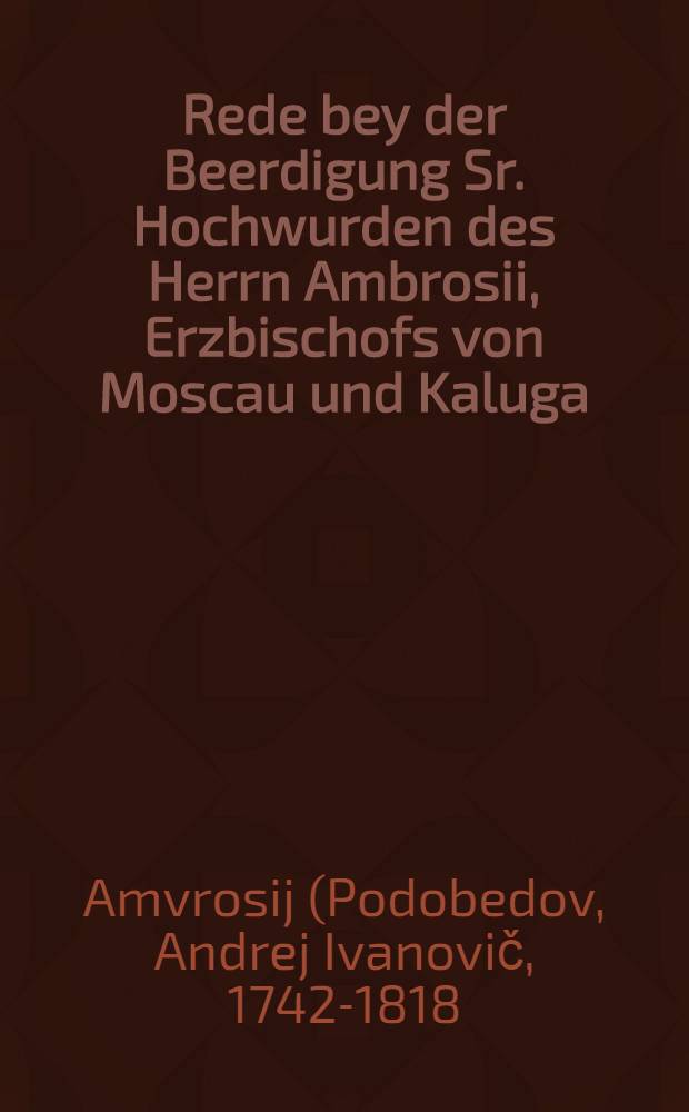 Rede bey der Beerdigung Sr. Hochwurden des Herrn Ambrosii, Erzbischofs von Moscau und Kaluga : Gehalten in Donschen Closter den 4ten October 1771