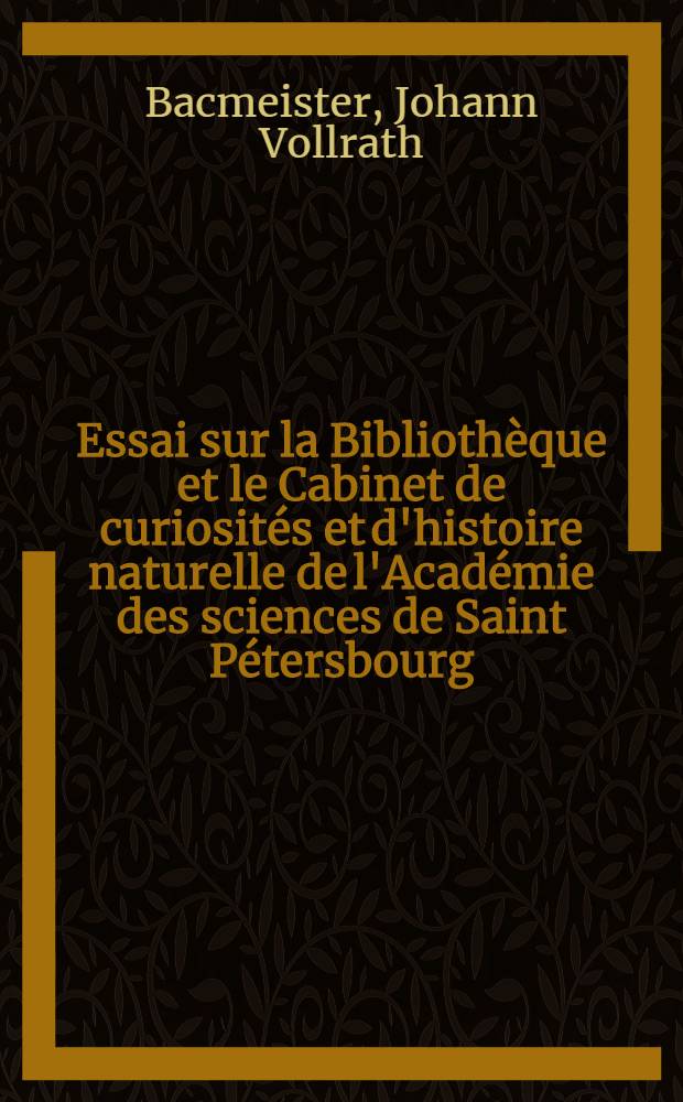 Essai sur la Bibliothèque et le Cabinet de curiosités et d'histoire naturelle de l'Académie des sciences de Saint Pétersbourg