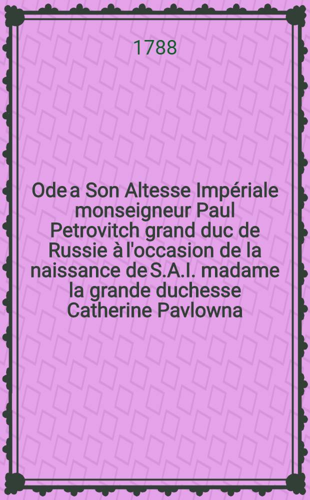 Ode a Son Altesse Impériale monseigneur Paul Petrovitch grand duc de Russie à l'occasion de la naissance de S.A.I. madame la grande duchesse Catherine Pavlowna