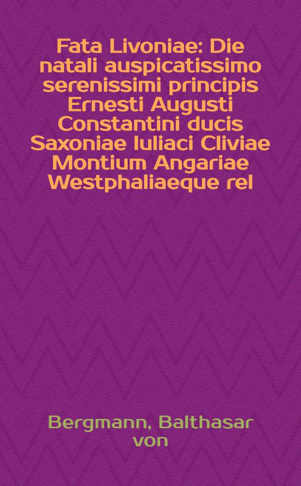 Fata Livoniae : Die natali auspicatissimo serenissimi principis Ernesti Augusti Constantini ducis Saxoniae Iuliaci Cliviae Montium Angariae Westphaliaeque rel. principis et Domini Nostri clementissimi in florentissimo celeberrimoque Gymnasio Guilielmo-Ernestino coram panegyri solemniter decantata