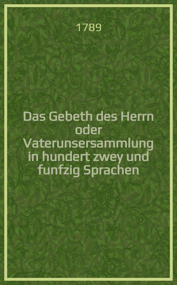 Das Gebeth des Herrn oder Vaterunsersammlung in hundert zwey und funfzig Sprachen