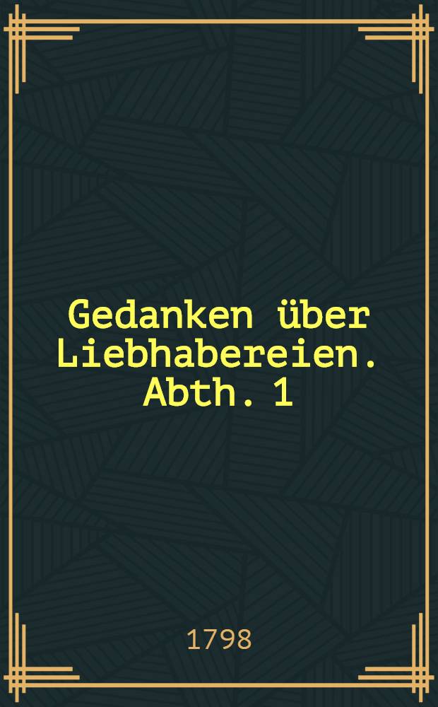 Gedanken über Liebhabereien. Abth. 1 : Zur Ankündigung des öffentlichen Examens und Dimissionsacts in der Domschule zu Riga am 3ten, 4ten und 5ten Mai