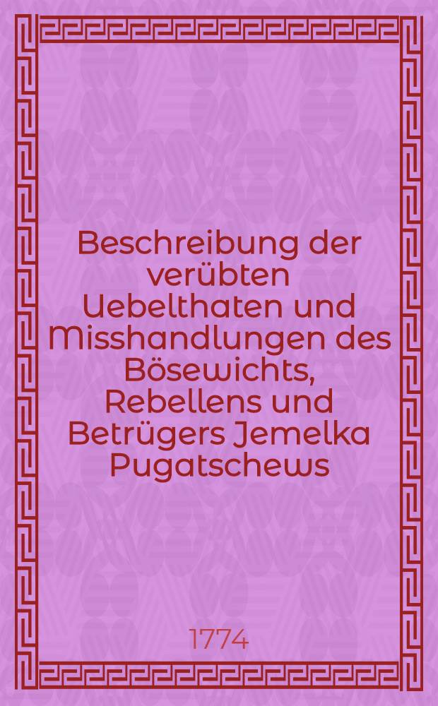 Beschreibung der verübten Uebelthaten und Misshandlungen des Bösewichts, Rebellens und Betrügers Jemelka Pugatschews