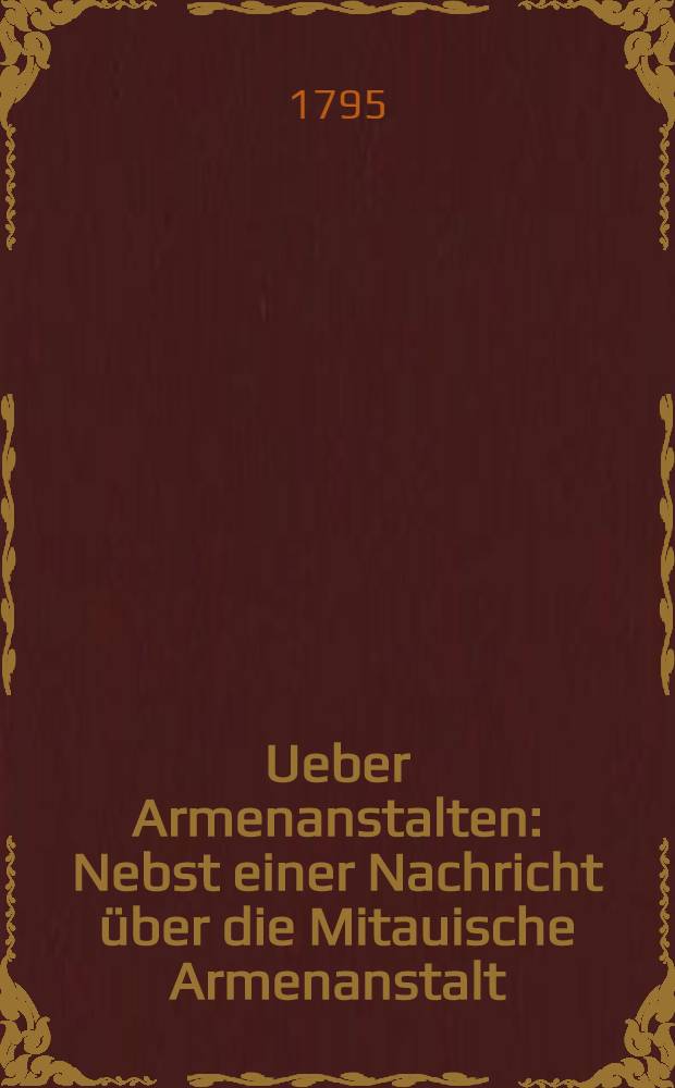 Ueber Armenanstalten : Nebst einer Nachricht &uuml;ber die Mitauische Armenanstalt