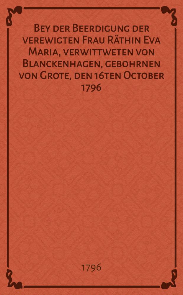 Bey der Beerdigung der verewigten Frau Räthin Eva Maria, verwittweten von Blanckenhagen, gebohrnen von Grote, den 16ten October 1796