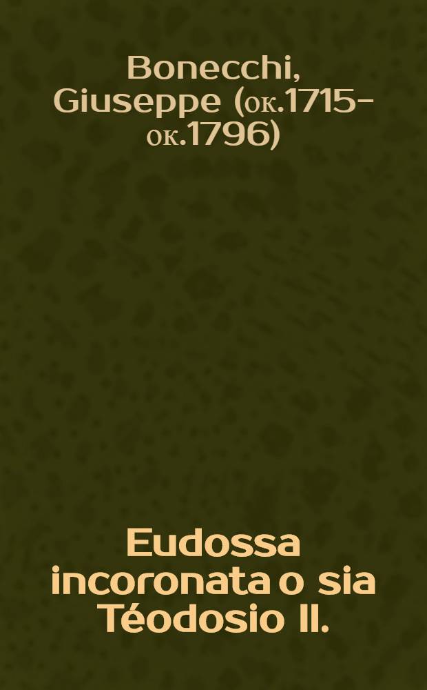 Eudossa incoronata o sia Téodosio II. : Dramma per musica da rappresentarsi all'Imperial Corte di Russia : Il di 25. aprile 1751 : Per festeggiare l'annua solennità dell'incoronazione di Sua Maestà Imperiale Elisabetta Prima imperadrice di tutte le Russie etc