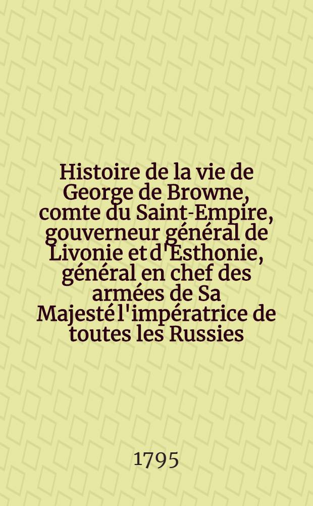 Histoire de la vie de George de Browne, comte du Saint-Empire, gouverneur général de Livonie et d'Esthonie, général en chef des armées de Sa Majesté l'impératrice de toutes les Russies
