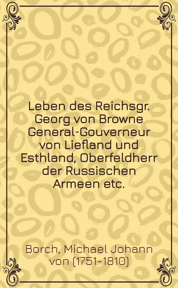 Leben des Reichsgr. Georg von Browne General-Gouverneur von Liefland und Esthland, Oberfeldherr der Russischen Armeen etc.