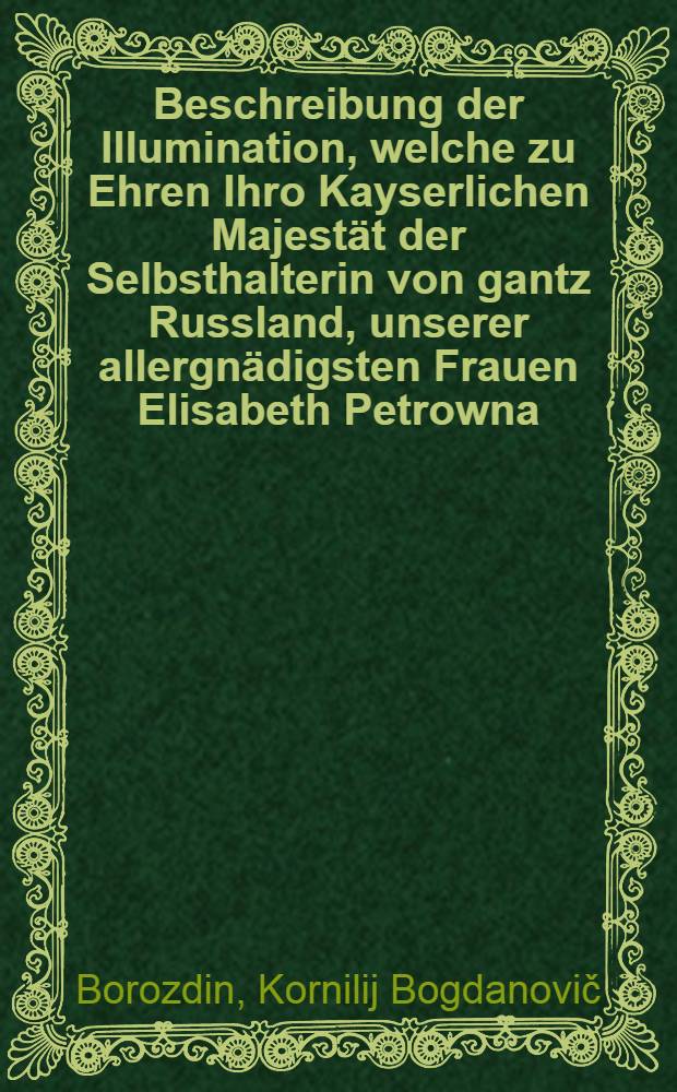 Beschreibung der Illumination, welche zu Ehren Ihro Kayserlichen Majestät der Selbsthalterin von gantz Russland, unserer allergnädigsten Frauen Elisabeth Petrowna, am Ihro Majestäten hohen Geburths-Tage, den 18 Dec. Anno 1741. in der Rigischen Citadelle bey dem Quartiere des Herrn General-Lieutenants, Rigischen Vice-Gouverneuren, und Ritters vom St. Alexander Newsky-Orden Jerapkins Excellence praesentiret ward