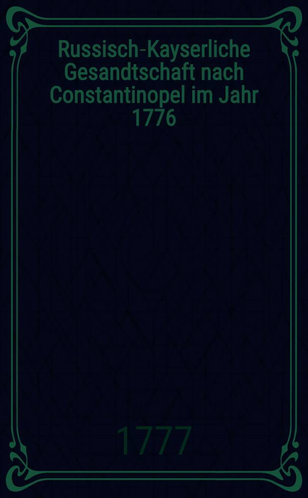 Russisch-Kayserliche Gesandtschaft nach Constantinopel im Jahr 1776 : Mit Kupfern
