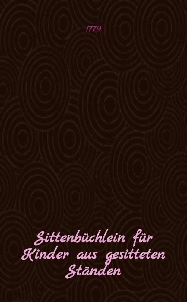 Sittenb&uuml;chlein f&uuml;r Kinder aus gesitteten St&auml;nden : Zum Gebrauch des Gymnasium bey der Kayserlichen Akademie der Wissenschaften
