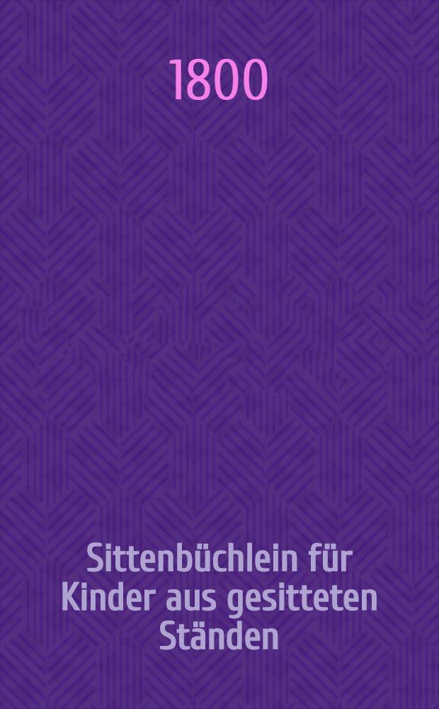 Sittenbüchlein für Kinder aus gesitteten Ständen : Zum Gebrauch des Gymnasium bey der Kayserlichen Akademie der Wissenschaften