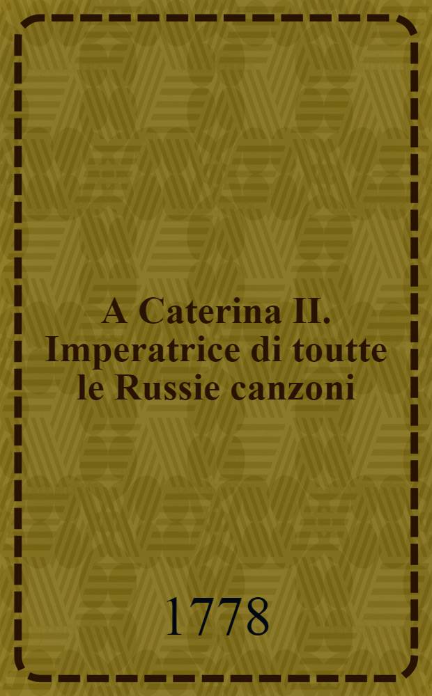 A Caterina II. Imperatrice di toutte le Russie canzoni = Odes à Sa Majesté Impériale Catherine II impératrice de toutes les Russies