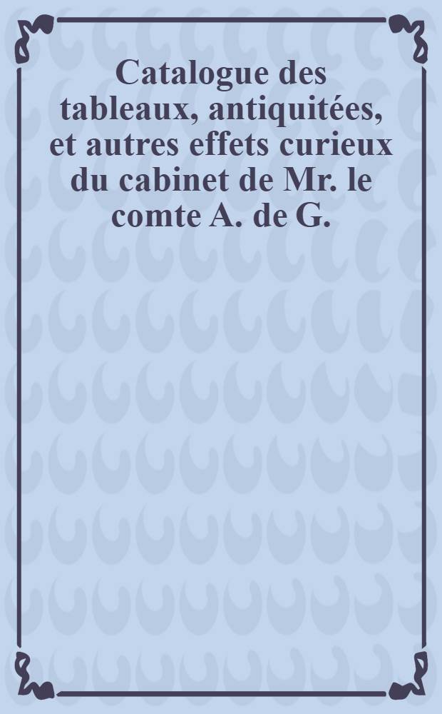 Catalogue des tableaux, antiquitées, et autres effets curieux du cabinet de Mr. le comte A. de G.
