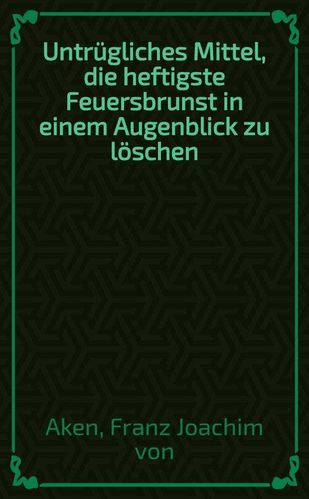 Untrügliches Mittel, die heftigste Feuersbrunst in einem Augenblick zu löschen