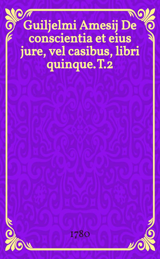 Guiljelmi Amesij De conscientia et eius jure, vel casibus, libri quinque. T.2