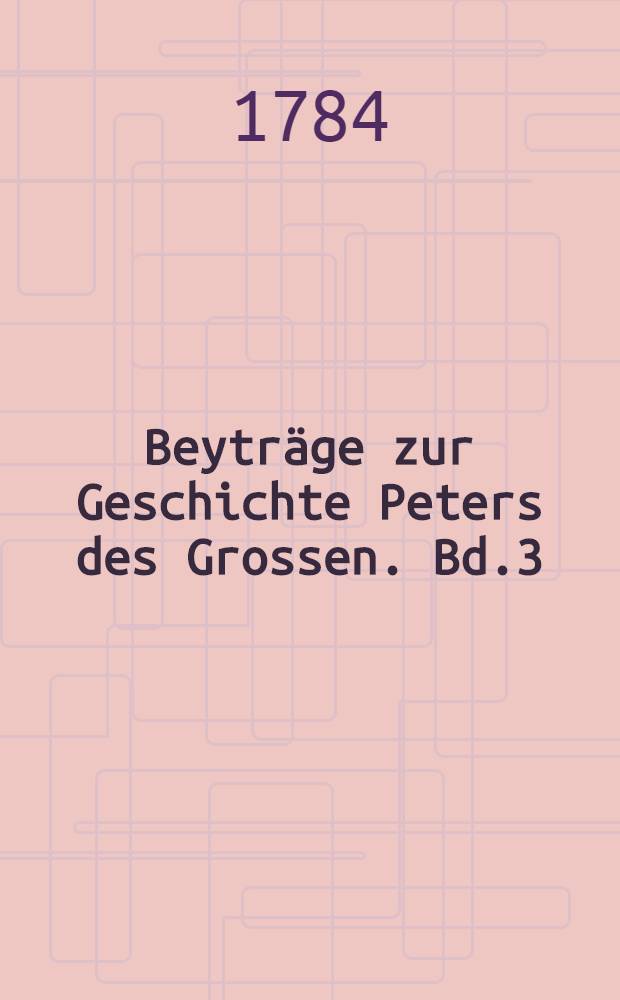 Beytr&auml;ge zur Geschichte Peters des Grossen. Bd.3 : Oder Beilagen zu dem Tagebuch Peters des Grossen, meistens aus dem Russischen &uuml;bersetzt
