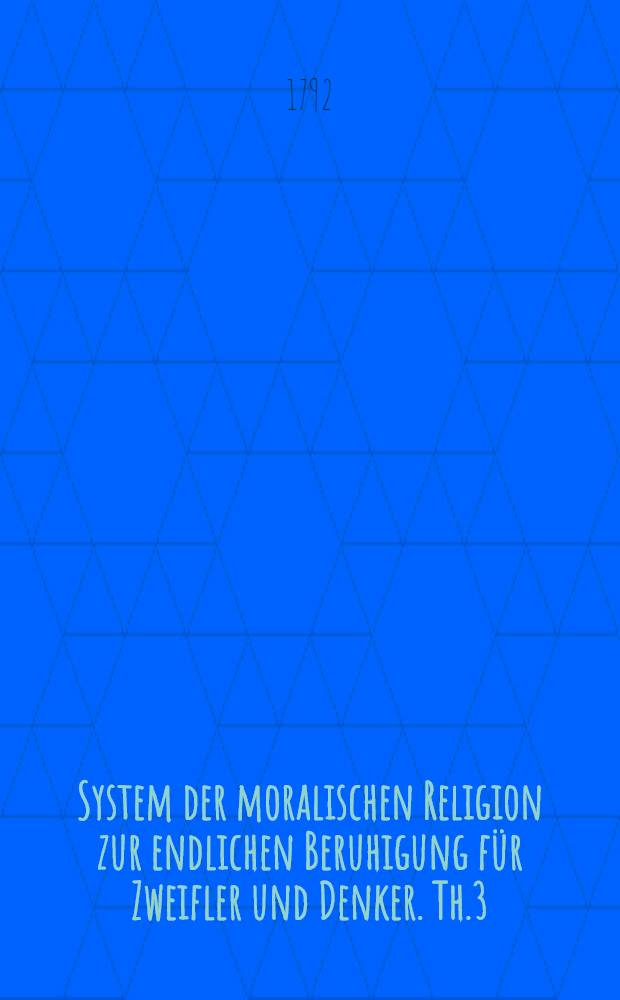 System der moralischen Religion zur endlichen Beruhigung für Zweifler und Denker. Th.3 : Rechte und Obliegenheiten, der Regenten und Unterthanen in Beziehung auf Staat und Religion