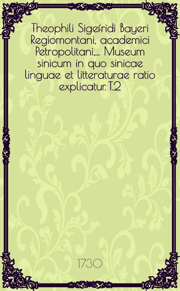 Theophili Sigefridi Bayeri Regiomontani, academici Petropolitani,... Museum sinicum in quo sinicae linguae et litteraturae ratio explicatur. T.2 : Lexicon sinicum et diatribas sinicas comprehendit