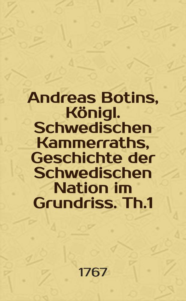 Andreas Botins, Königl. Schwedischen Kammerraths, Geschichte der Schwedischen Nation im Grundriss. [Th.1] : Zeitraum 1-5