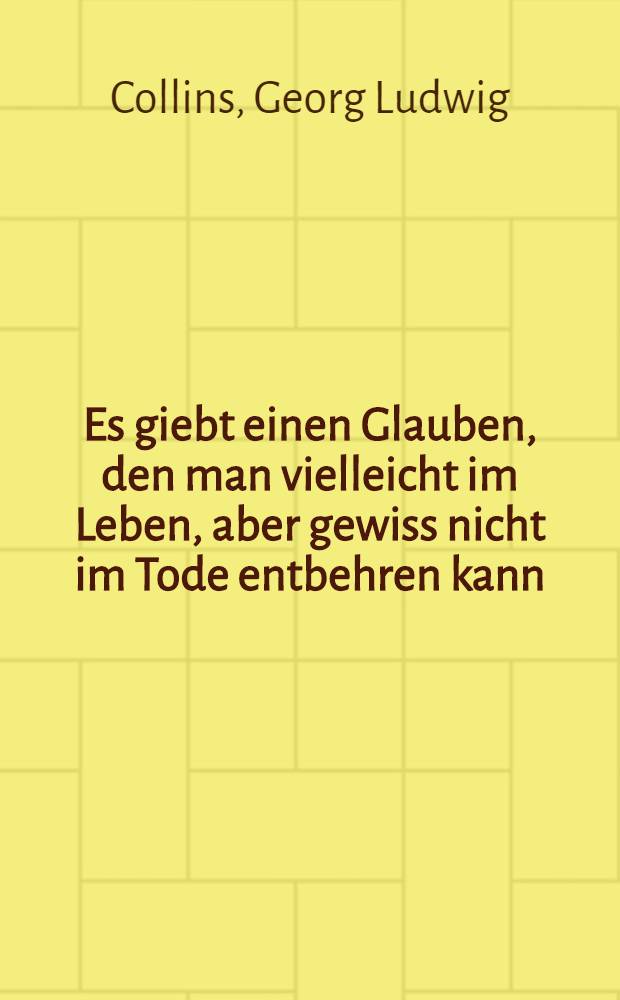 Es giebt einen Glauben, den man vielleicht im Leben, aber gewiss nicht im Tode entbehren kann