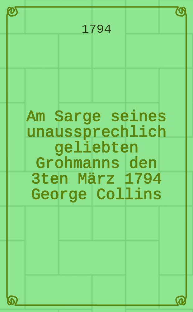 Am Sarge seines unaussprechlich geliebten Grohmanns den 3ten März 1794 George Collins