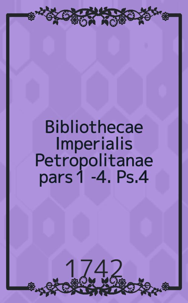 Bibliothecae Imperialis Petropolitanae pars 1 [-4]. Ps.4 : Quae continet Libros philosophicos, etc., Vol. 2: Historia universalis, chronologia et geographia: Camera H. Repositoria 29. 30. 31. Historia ecclesiastica: Camera H. Repositoria 32. 33. 34. Historia Graeca, antiqua Persica et Bysantina: Camera H. Repositoria 35. 36. Historia Romana nova et antiqua: Camera H. Repositoria 37. 38. Historia Imperii Romano-Germanici cum jure publico. S.R.I.: Camera H. Repositoria 39. 40. Historia Portugalliae, Hispaniae, et Italiae: Camera H. Repositoria 41. 42. Historia Galliae: Camera H. Repositor. 43. Historia Magnae Britanniae: Camera H. Repositoria 44. Historia Belgii: Camera H. Repositor. 45. Historia Septentrionalis: Camera W. Repositoria 18. 19. Genealogici et ordinis scriptores: Camera W. Repositor. 17. Artes, oeconomia, horticultura, agricultura, etc.: Camera W. Repositor. 16. Architectura militaris, pyrotechnia, ars militaris et exercitia militaria: Camera W. Repositor. 15. Icones variae