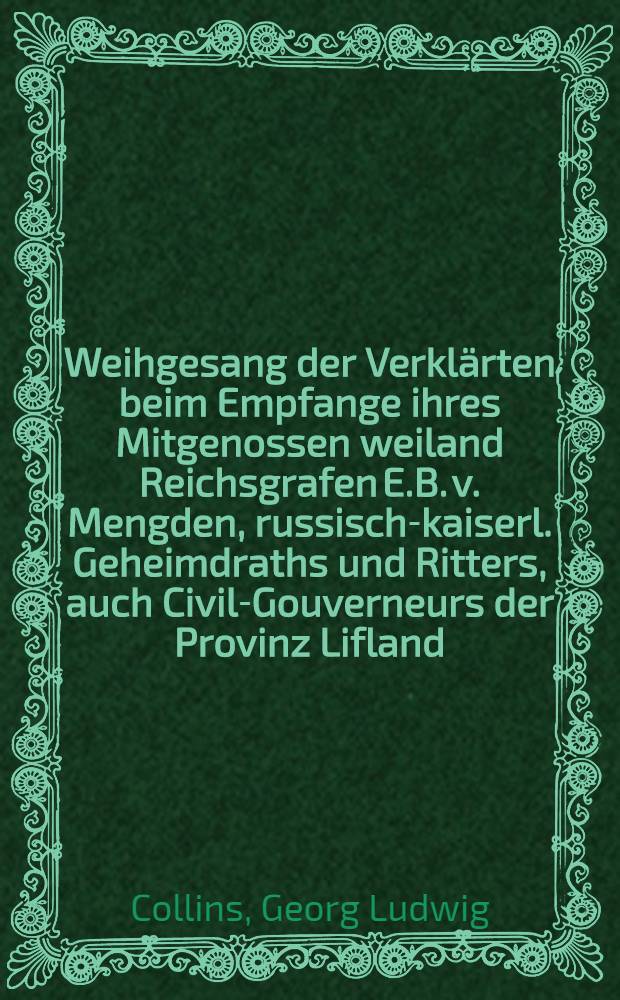 Weihgesang der Verkl&auml;rten beim Empfange ihres Mitgenossen weiland Reichsgrafen E.B. v. Mengden, russisch-kaiserl. Geheimdraths und Ritters, auch Civil-Gouverneurs der Provinz Lifland