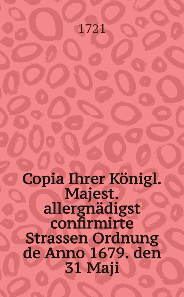 Copia Ihrer K&ouml;nigl. Majest. allergn&auml;digst confirmirte Strassen Ordnung de Anno 1679. den 31 Maji