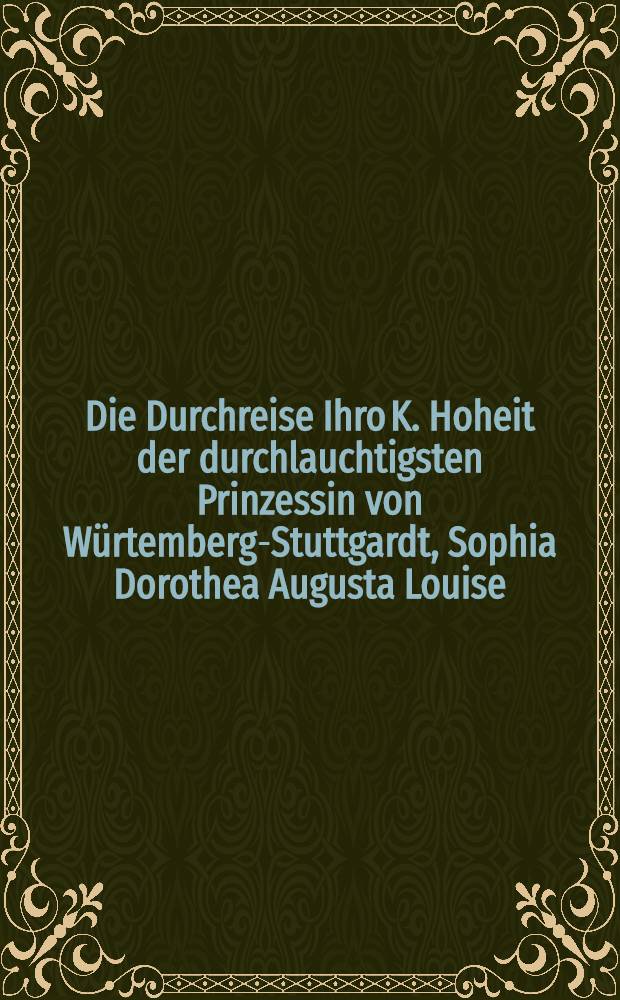 Die Durchreise Ihro K. Hoheit der durchlauchtigsten Prinzessin von Würtemberg-Stuttgardt, Sophia Dorothea Augusta Louise