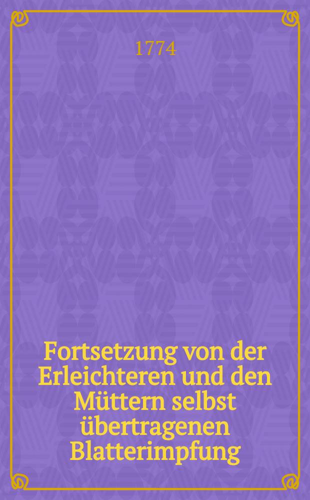 Fortsetzung von der Erleichteren und den M&uuml;ttern selbst &uuml;bertragenen Blatterimpfung